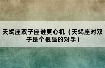 天蝎座双子座谁更心机（天蝎座对双子是个很强的对手）