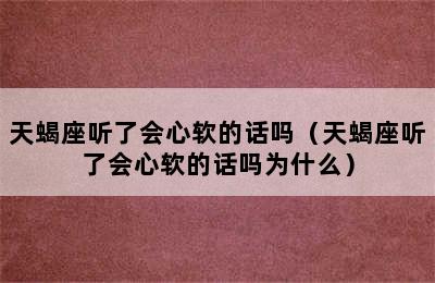 天蝎座听了会心软的话吗（天蝎座听了会心软的话吗为什么）