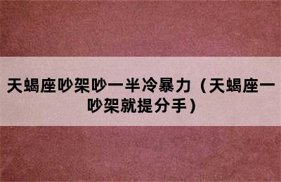 天蝎座吵架吵一半冷暴力（天蝎座一吵架就提分手）