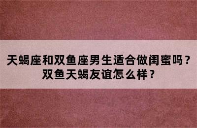 天蝎座和双鱼座男生适合做闺蜜吗？双鱼天蝎友谊怎么样？