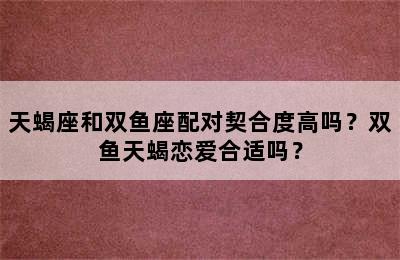 天蝎座和双鱼座配对契合度高吗？双鱼天蝎恋爱合适吗？