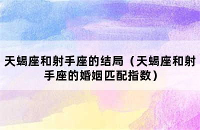 天蝎座和射手座的结局（天蝎座和射手座的婚姻匹配指数）