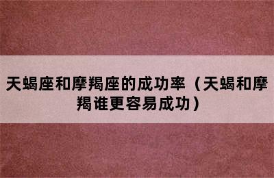 天蝎座和摩羯座的成功率（天蝎和摩羯谁更容易成功）