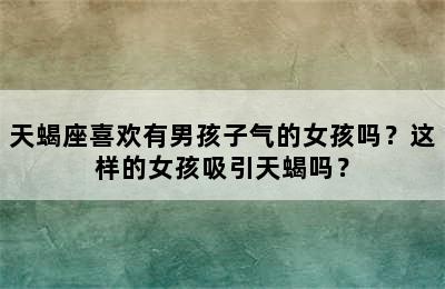 天蝎座喜欢有男孩子气的女孩吗？这样的女孩吸引天蝎吗？