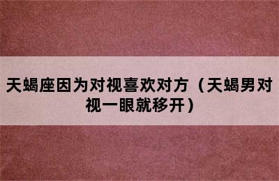 天蝎座因为对视喜欢对方（天蝎男对视一眼就移开）