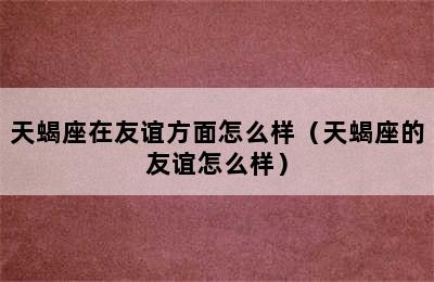 天蝎座在友谊方面怎么样（天蝎座的友谊怎么样）