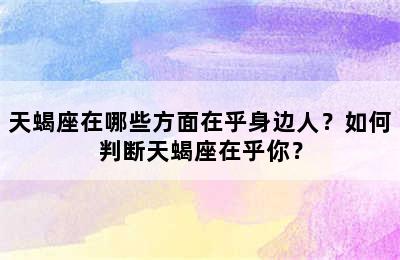 天蝎座在哪些方面在乎身边人？如何判断天蝎座在乎你？