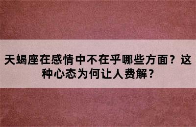 天蝎座在感情中不在乎哪些方面？这种心态为何让人费解？