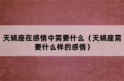 天蝎座在感情中需要什么（天蝎座需要什么样的感情）