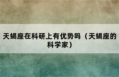 天蝎座在科研上有优势吗（天蝎座的科学家）