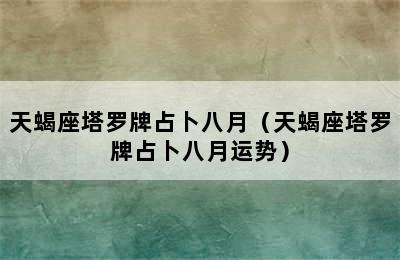 天蝎座塔罗牌占卜八月（天蝎座塔罗牌占卜八月运势）