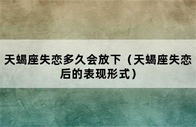 天蝎座失恋多久会放下（天蝎座失恋后的表现形式）