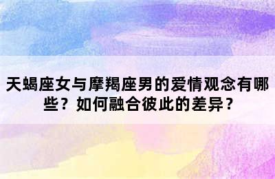 天蝎座女与摩羯座男的爱情观念有哪些？如何融合彼此的差异？