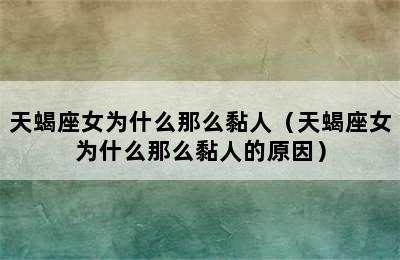 天蝎座女为什么那么黏人（天蝎座女为什么那么黏人的原因）