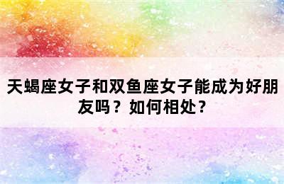 天蝎座女子和双鱼座女子能成为好朋友吗？如何相处？