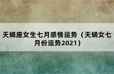 天蝎座女生七月感情运势（天蝎女七月份运势2021）