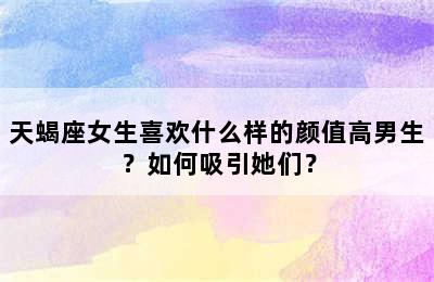 天蝎座女生喜欢什么样的颜值高男生？如何吸引她们？