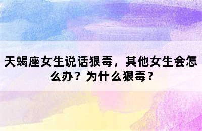 天蝎座女生说话狠毒，其他女生会怎么办？为什么狠毒？