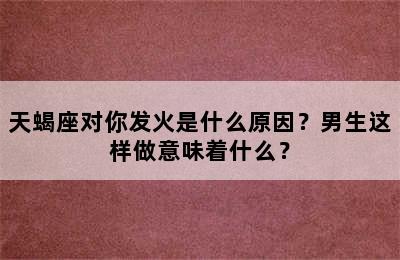 天蝎座对你发火是什么原因？男生这样做意味着什么？