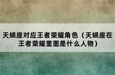 天蝎座对应王者荣耀角色（天蝎座在王者荣耀里面是什么人物）