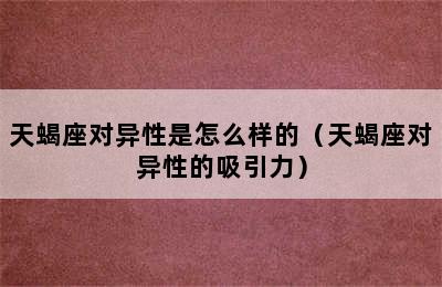 天蝎座对异性是怎么样的（天蝎座对异性的吸引力）