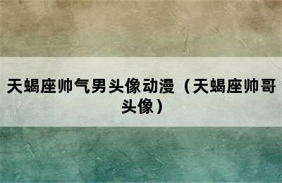 天蝎座帅气男头像动漫（天蝎座帅哥头像）