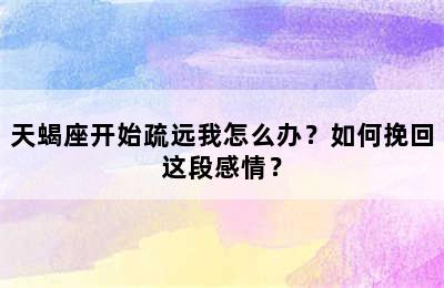 天蝎座开始疏远我怎么办？如何挽回这段感情？