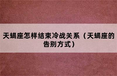 天蝎座怎样结束冷战关系（天蝎座的告别方式）