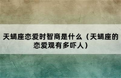 天蝎座恋爱时智商是什么（天蝎座的恋爱观有多吓人）