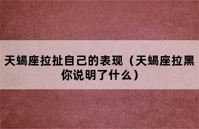 天蝎座拉扯自己的表现（天蝎座拉黑你说明了什么）