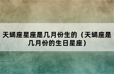 天蝎座星座是几月份生的（天蝎座是几月份的生日星座）