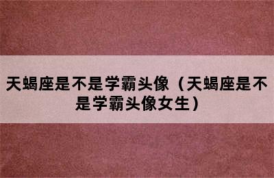 天蝎座是不是学霸头像（天蝎座是不是学霸头像女生）