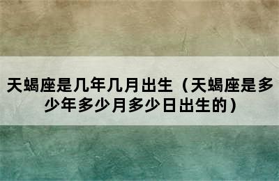 天蝎座是几年几月出生（天蝎座是多少年多少月多少日出生的）