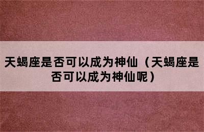 天蝎座是否可以成为神仙（天蝎座是否可以成为神仙呢）