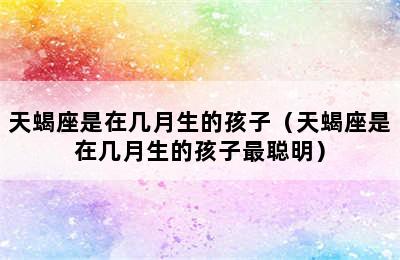 天蝎座是在几月生的孩子（天蝎座是在几月生的孩子最聪明）