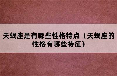 天蝎座是有哪些性格特点（天蝎座的性格有哪些特征）