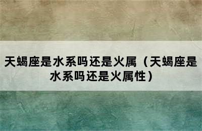 天蝎座是水系吗还是火属（天蝎座是水系吗还是火属性）