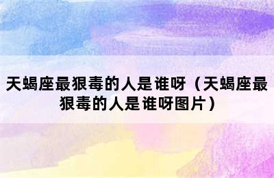 天蝎座最狠毒的人是谁呀（天蝎座最狠毒的人是谁呀图片）