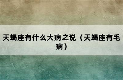 天蝎座有什么大病之说（天蝎座有毛病）