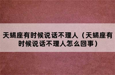 天蝎座有时候说话不理人（天蝎座有时候说话不理人怎么回事）