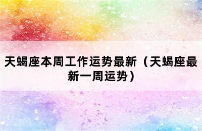 天蝎座本周工作运势最新（天蝎座最新一周运势）