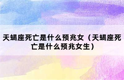 天蝎座死亡是什么预兆女（天蝎座死亡是什么预兆女生）