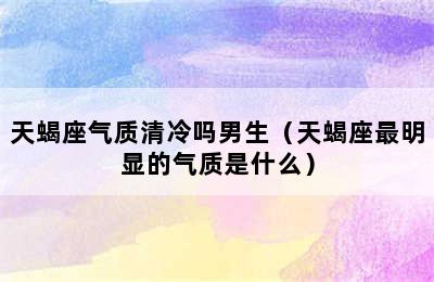 天蝎座气质清冷吗男生（天蝎座最明显的气质是什么）