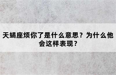 天蝎座烦你了是什么意思？为什么他会这样表现？