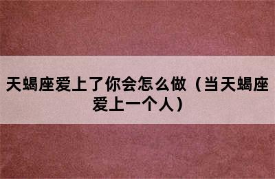 天蝎座爱上了你会怎么做（当天蝎座爱上一个人）