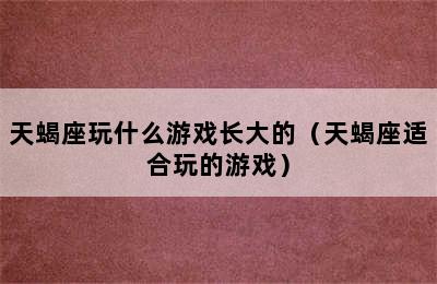 天蝎座玩什么游戏长大的（天蝎座适合玩的游戏）