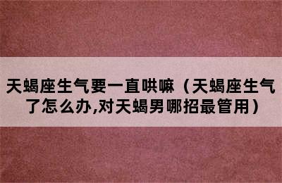 天蝎座生气要一直哄嘛（天蝎座生气了怎么办,对天蝎男哪招最管用）