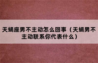 天蝎座男不主动怎么回事（天蝎男不主动联系你代表什么）