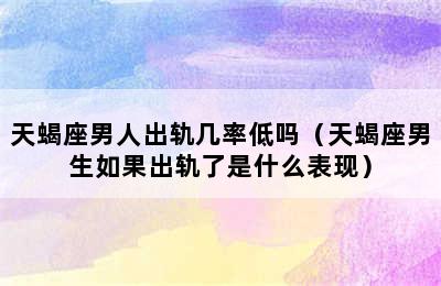 天蝎座男人出轨几率低吗（天蝎座男生如果出轨了是什么表现）