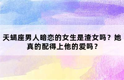 天蝎座男人暗恋的女生是渣女吗？她真的配得上他的爱吗？